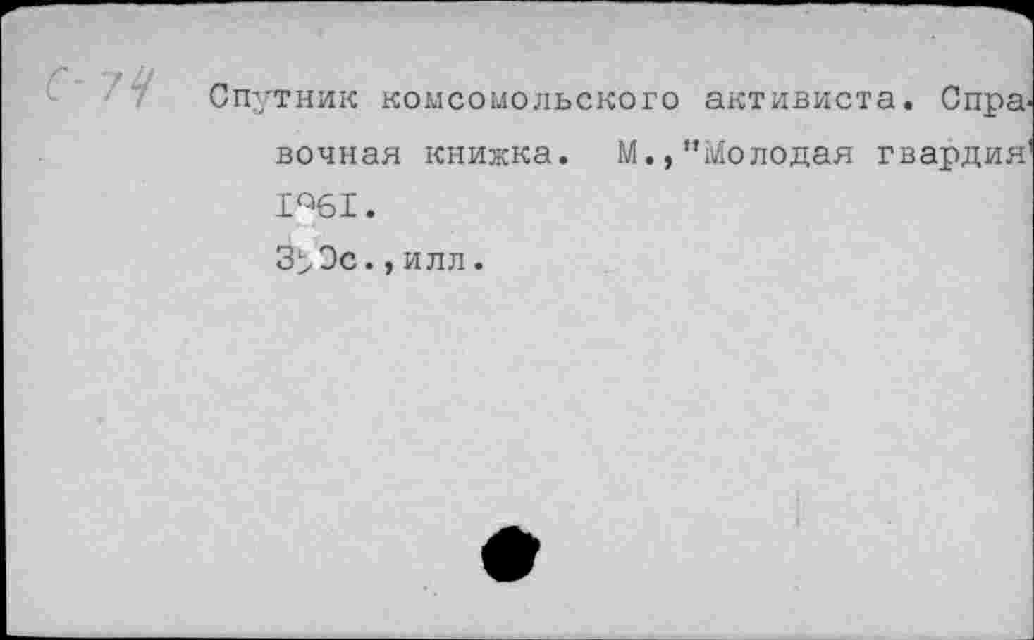 ﻿Спутник комсомольского активиста. Справочная книжка. М.,"Молодая гвардия 1%1.
3>Эс.,илл.